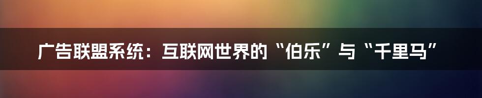 广告联盟系统:互联网世界的“伯乐”与“千里马”