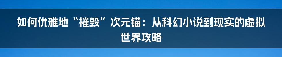 如何优雅地“摧毁”次元锚:从科幻小说到现实的虚拟世界攻略