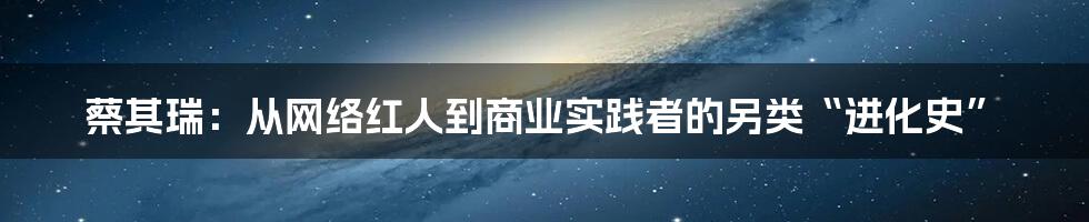 蔡其瑞:从网络红人到商业实践者的另类“进化史”