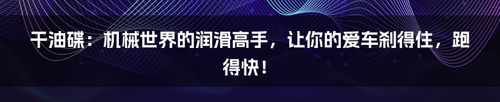 干油碟:机械世界的润滑高手,让你的爱车刹得住,跑得快!