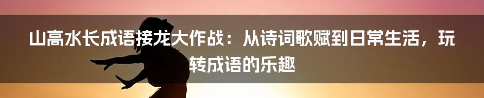 山高水长成语接龙大作战：从诗词歌赋到日常生活，玩转成语的乐趣