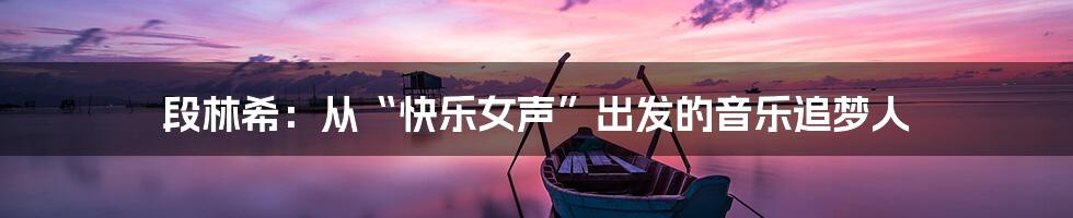 段林希：从“快乐女声”出发的音乐追梦人