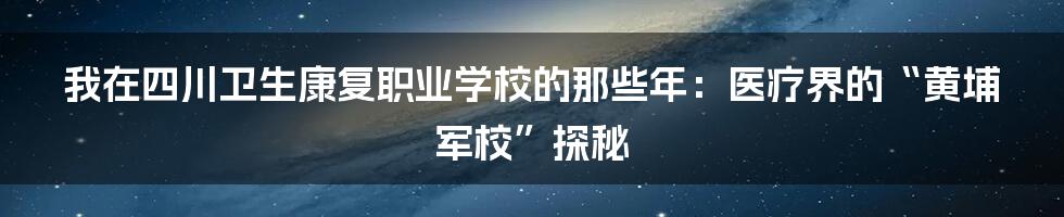 我在四川卫生康复职业学校的那些年：医疗界的“黄埔军校”探秘