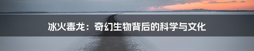 冰火毒龙:奇幻生物背后的科学与文化