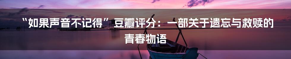 “如果声音不记得”豆瓣评分:一部关于遗忘与救赎的青春物语
