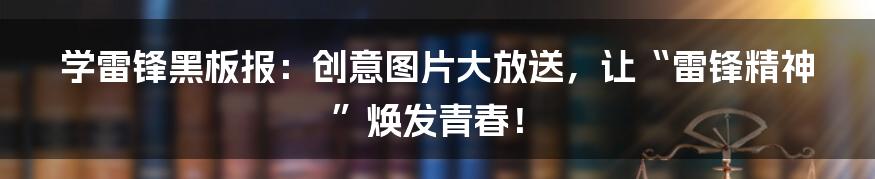 学雷锋黑板报：创意图片大放送，让“雷锋精神”焕发青春！