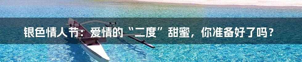 银色情人节：爱情的“二度”甜蜜，你准备好了吗？