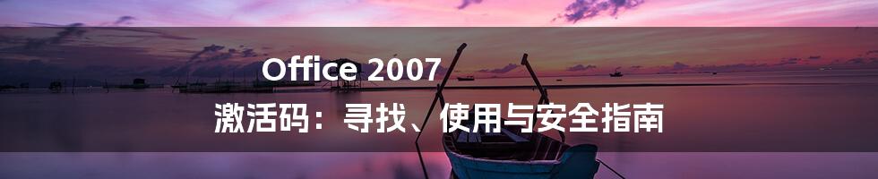 Office 2007 激活码：寻找、使用与安全指南