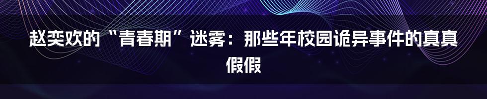 赵奕欢的“青春期”迷雾:那些年校园诡异事件的真真假假