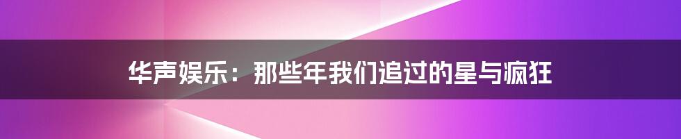 华声娱乐：那些年我们追过的星与疯狂