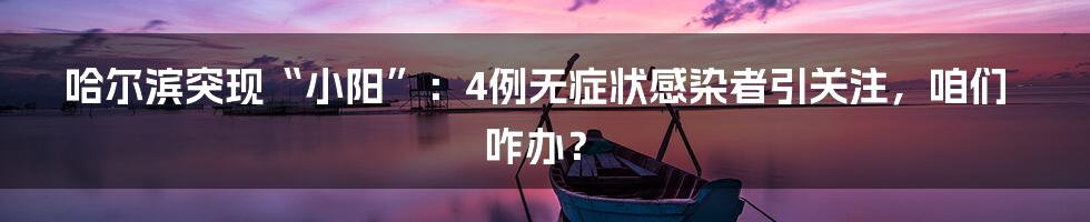 哈尔滨突现“小阳”:4例无症状感染者引关注,咱们咋办?