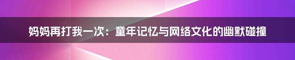 妈妈再打我一次:童年记忆与网络文化的幽默碰撞