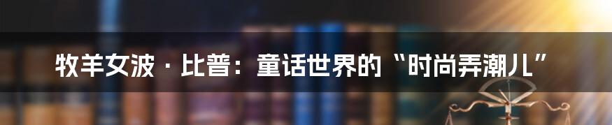 牧羊女波·比普：童话世界的“时尚弄潮儿”