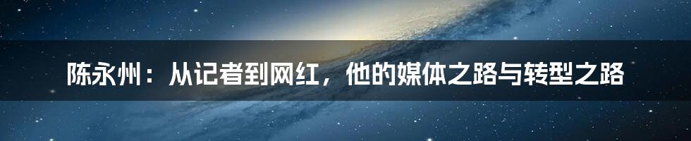 陈永州:从记者到网红,他的媒体之路与转型之路