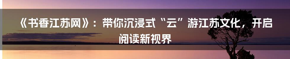 《书香江苏网》：带你沉浸式“云”游江苏文化，开启阅读新视界