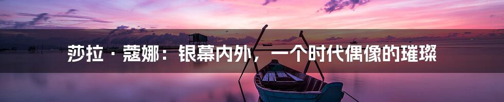 莎拉·蔻娜:银幕内外,一个时代偶像的璀璨