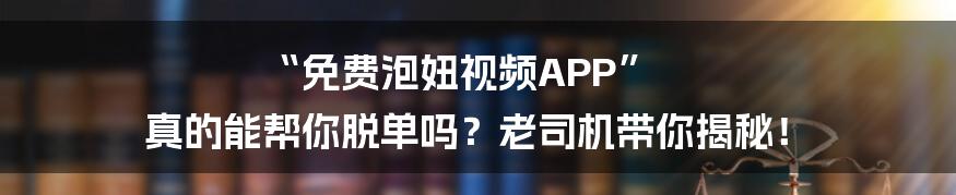 “免费泡妞视频APP” 真的能帮你脱单吗?老司机带你揭秘!