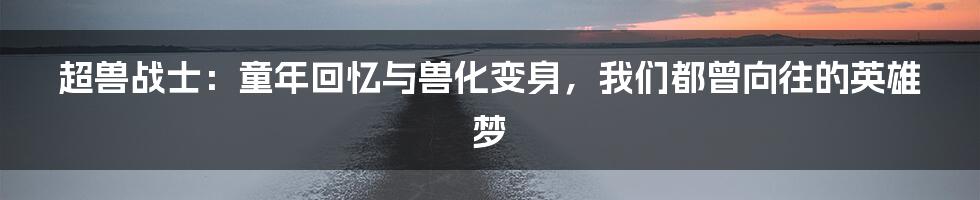 超兽战士:童年回忆与兽化变身,我们都曾向往的英雄梦