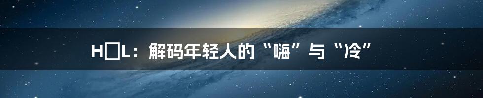 H∧L：解码年轻人的“嗨”与“冷”