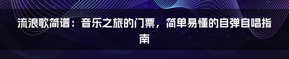 流浪歌简谱:音乐之旅的门票,简单易懂的自弹自唱指南