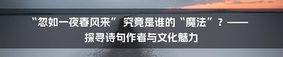 “忽如一夜春风来” 究竟是谁的“魔法”？—— 探寻诗句作者与文化魅力