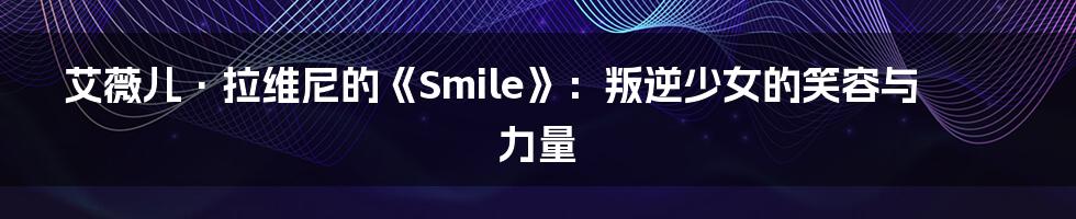 艾薇儿·拉维尼的《Smile》:叛逆少女的笑容与力量