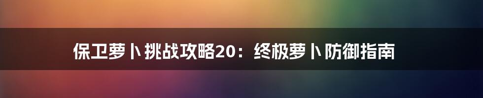保卫萝卜挑战攻略20：终极萝卜防御指南