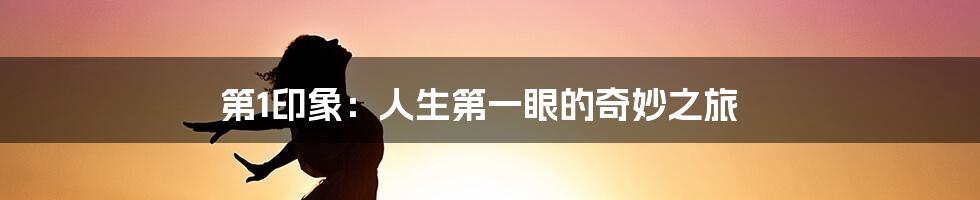 第1印象:人生第一眼的奇妙之旅