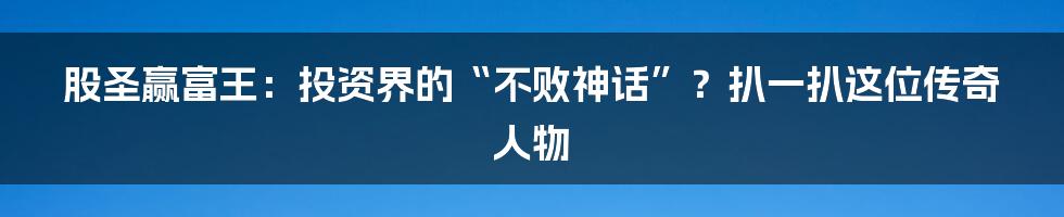 股圣赢富王：投资界的“不败神话”？扒一扒这位传奇人物