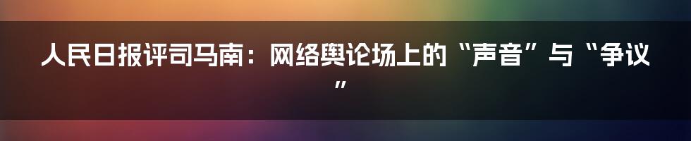 人民日报评司马南:网络舆论场上的“声音”与“争议”