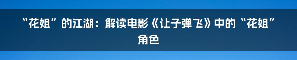 “花姐”的江湖:解读电影《让子弹飞》中的“花姐”角色