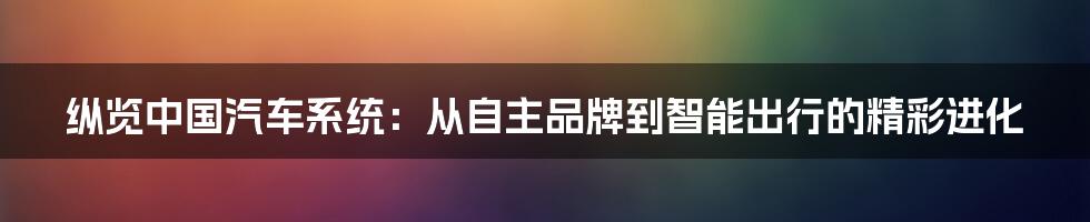 纵览中国汽车系统:从自主品牌到智能出行的精彩进化