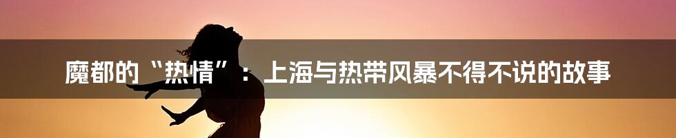 魔都的“热情”:上海与热带风暴不得不说的故事