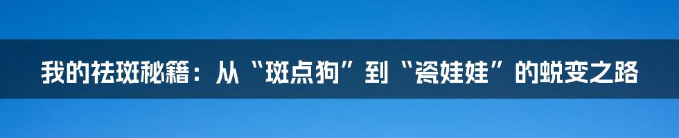 我的祛斑秘籍：从“斑点狗”到“瓷娃娃”的蜕变之路