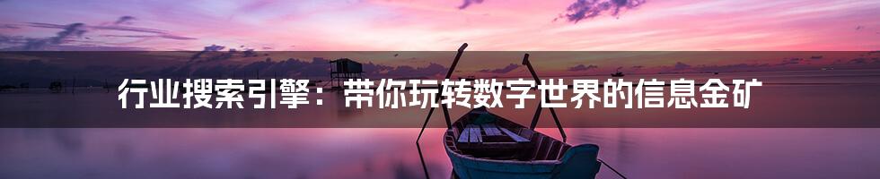 行业搜索引擎:带你玩转数字世界的信息金矿