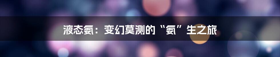 液态氨:变幻莫测的“氨”生之旅