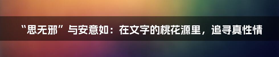“思无邪”与安意如：在文字的桃花源里，追寻真性情