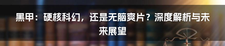 黑甲：硬核科幻，还是无脑爽片？深度解析与未来展望