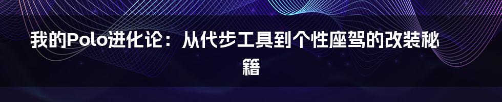 我的Polo进化论：从代步工具到个性座驾的改装秘籍