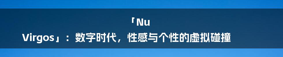 「Nu Virgos」：数字时代，性感与个性的虚拟碰撞