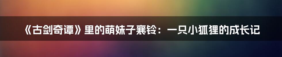 《古剑奇谭》里的萌妹子襄铃:一只小狐狸的成长记