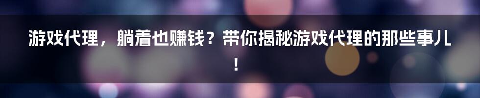 游戏代理,躺着也赚钱?带你揭秘游戏代理的那些事儿!