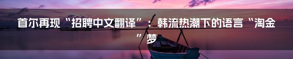 首尔再现“招聘中文翻译”：韩流热潮下的语言“淘金”梦