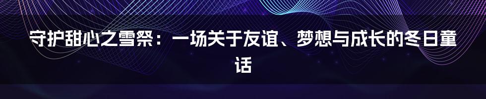 守护甜心之雪祭:一场关于友谊、梦想与成长的冬日童话