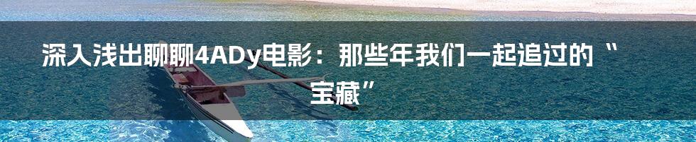 深入浅出聊聊4ADy电影：那些年我们一起追过的“宝藏”