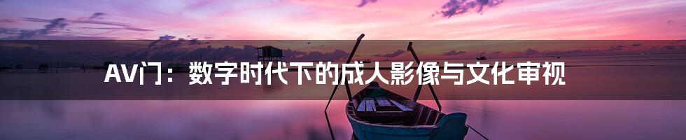 AV门:数字时代下的成人影像与文化审视
