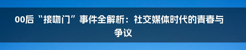 00后“接吻门”事件全解析:社交媒体时代的青春与争议