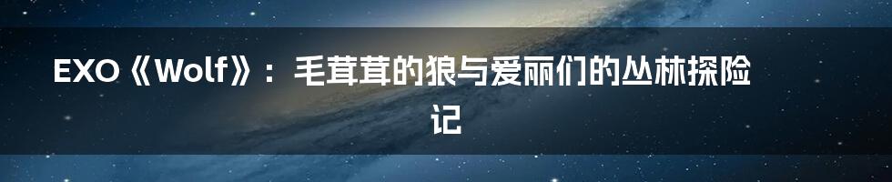 EXO《Wolf》：毛茸茸的狼与爱丽们的丛林探险记