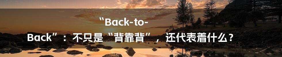 “Back-to-Back”:不只是“背靠背”,还代表着什么?