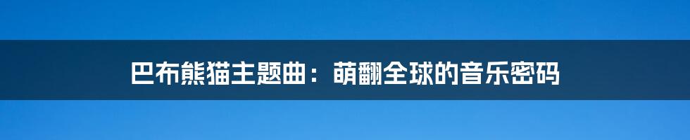 巴布熊猫主题曲：萌翻全球的音乐密码